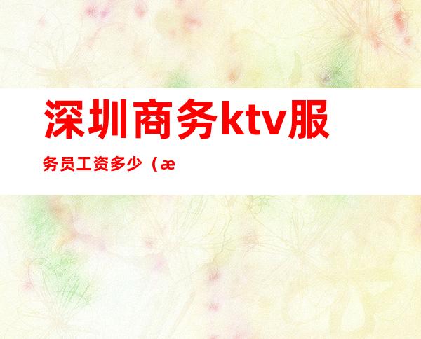 深圳商务ktv服务员工资多少（深圳KTV工资）