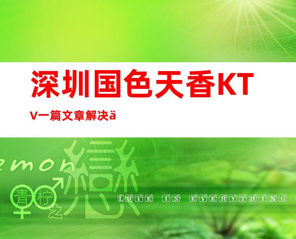 深圳国色天香KTV一篇文章解决你平平无奇的夜晚