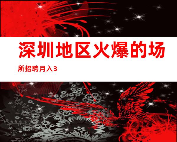 深圳地区火爆的场所招聘 月入30起 青春短暂 选择大于努力