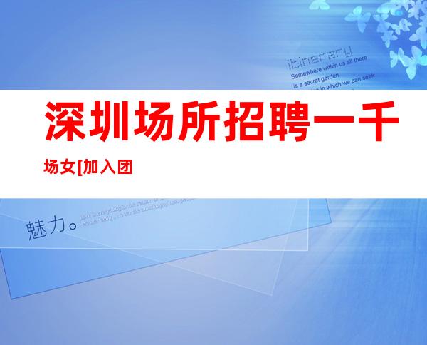 深圳场所招聘一千场女[加入团队稳定赚天天上]