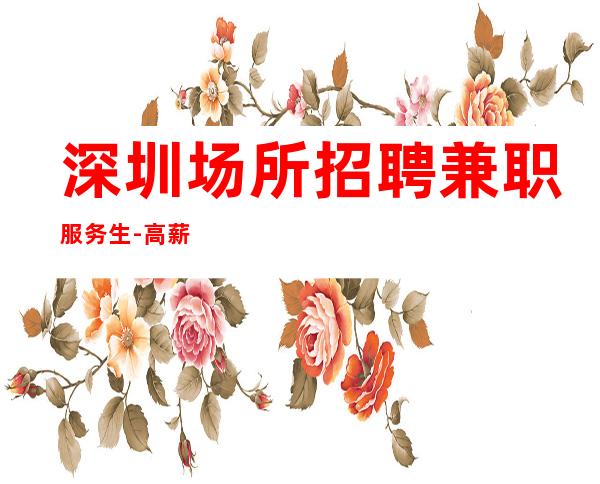 深圳场所招聘兼职服务生-高薪新人优先上班