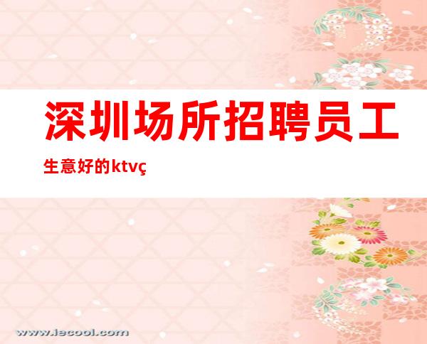 深圳场所招聘员工生意好的ktv直招