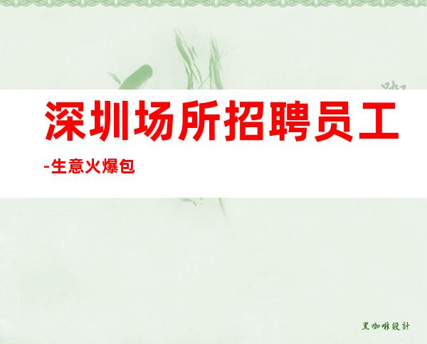 深圳场所招聘员工-生意火爆包住强烈推荐