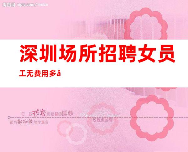 深圳场所招聘女员工 无费用 多劳多得