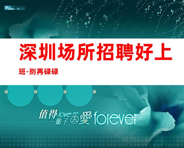 深圳场所招聘好上班-别再碌碌无为