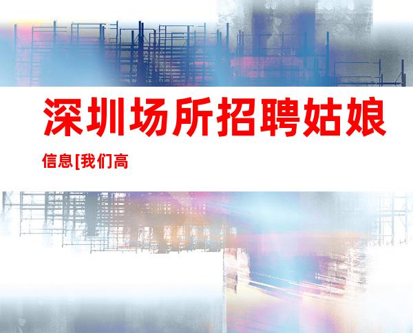 深圳.场所招聘姑娘信息[我们高中低端场所都有]