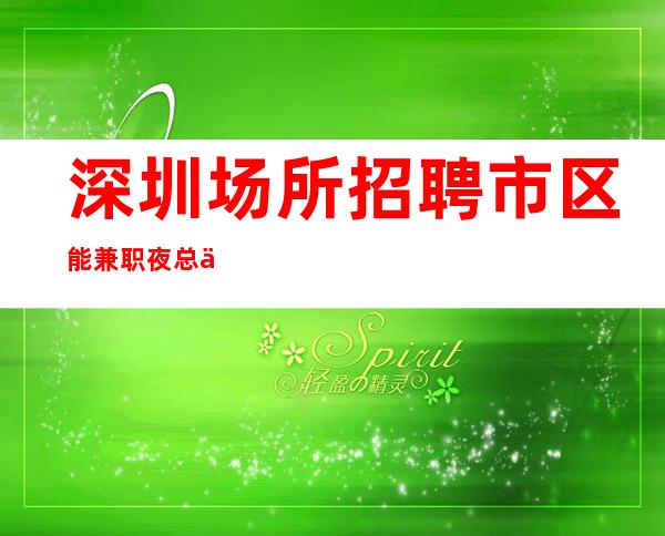 深圳场所招聘 市区能兼职夜总会压力小体验夜生活