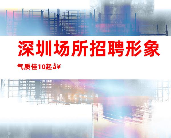 深圳场所招聘形象气质佳10起女孩