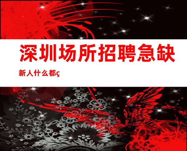 深圳场所招聘急缺新人什么都知道懂透