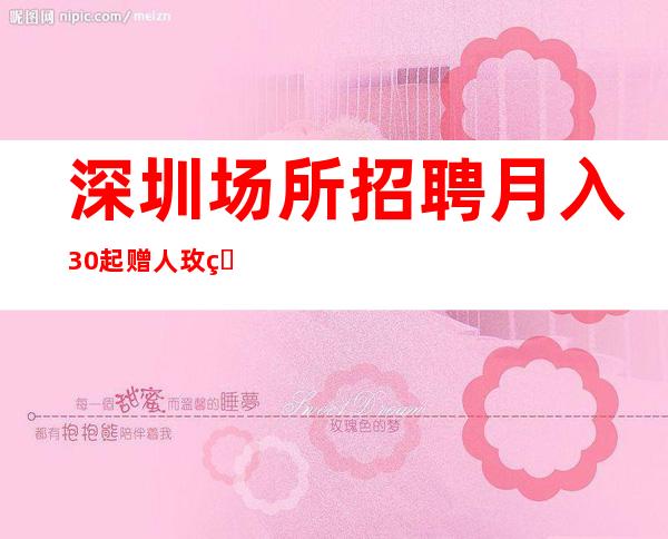 深圳场所招聘月入30起 赠人玫瑰,手留余香!人若有志,万事可为