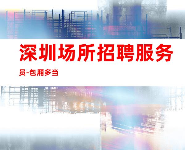 深圳场所招聘服务员-包厢多当下环境很好