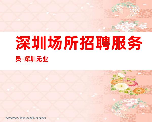 深圳场所招聘服务员-深圳无业绩长久颜子优先