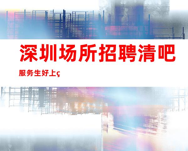 深圳场所招聘清吧服务生好上班酒吧-翻房率超高