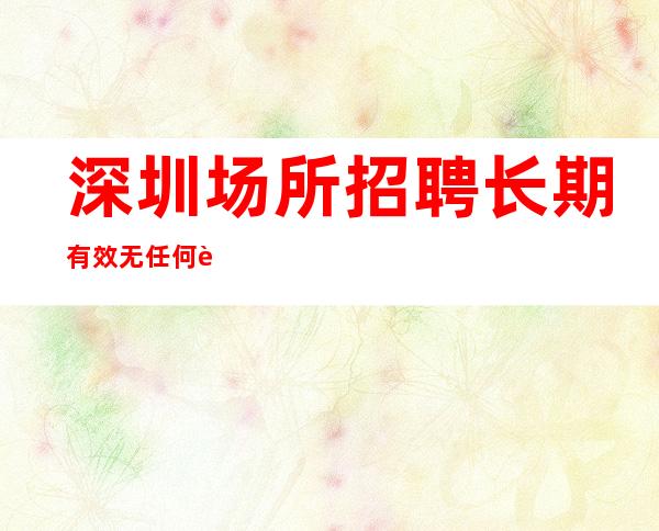 深圳场所招聘长期有效无任何费用