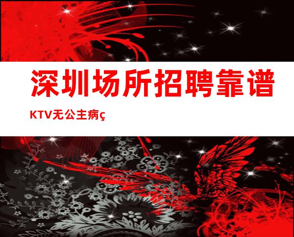 深圳场所招聘靠谱KTV无公主病的