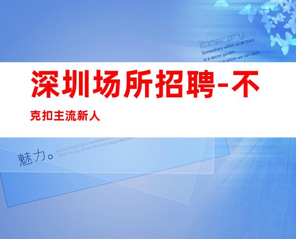 深圳场所招聘-不克扣主流新人福利