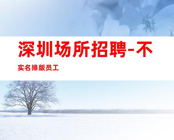 深圳场所招聘-不实名排版员工