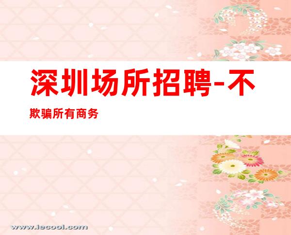 深圳场所招聘-不欺骗所有商务
