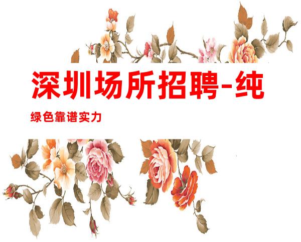 深圳场所招聘-纯绿色靠谱实力团队