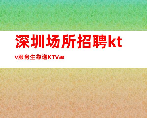 深圳场所招聘ktv服务生靠谱KTV无公主病的