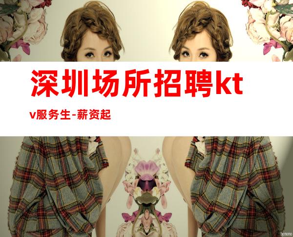 深圳场所招聘ktv服务生-薪资起步只为赚没别的