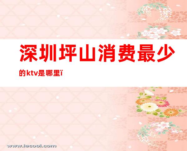 深圳坪山消费最少的ktv是哪里（）