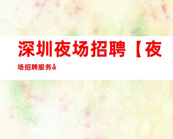 深圳夜场招聘【夜场招聘服务员】-档次高的赚城市