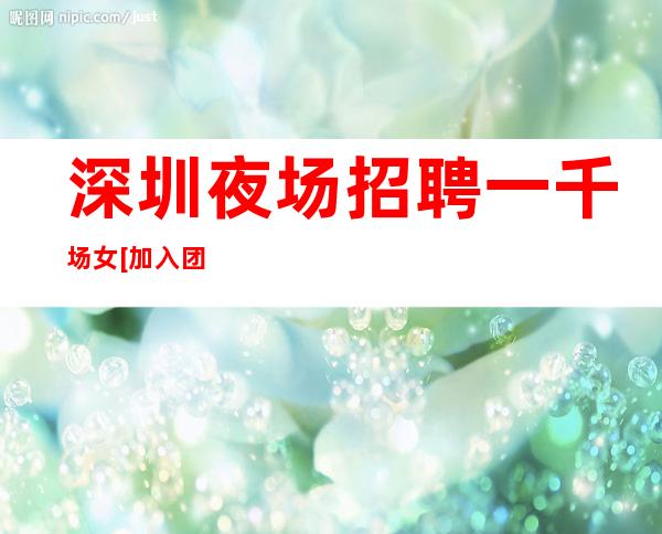 深圳夜场招聘一千场女[加入团队稳定赚钱天天上]