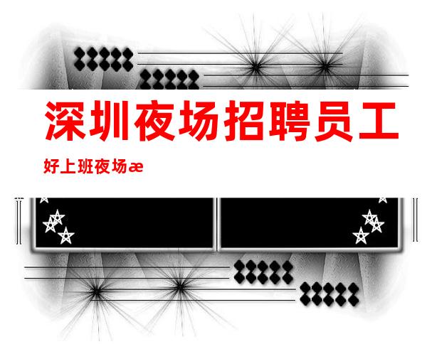 深圳夜场招聘员工好上班夜场招服务员