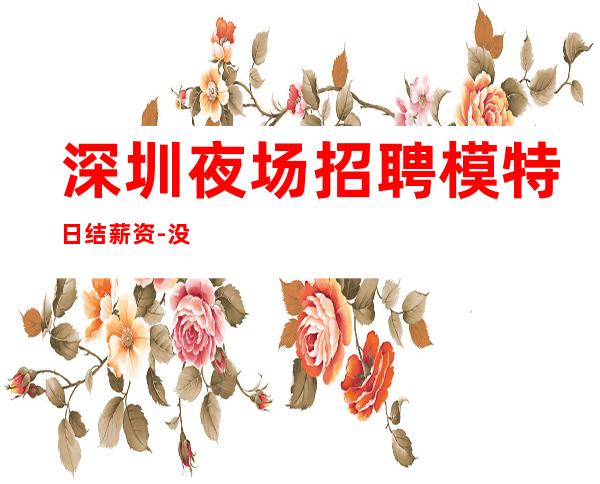 深圳夜场招聘模特日结薪资-没上补贴不看后悔