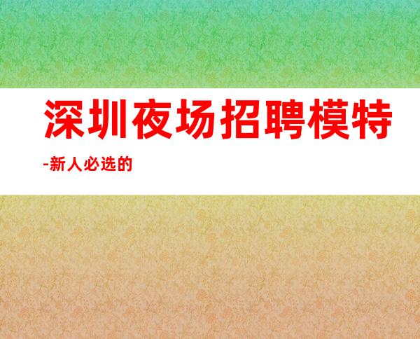 深圳夜场招聘模特-新人必选的实力队