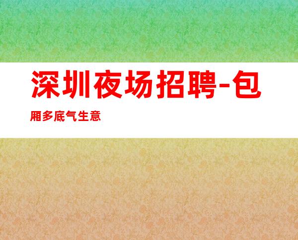 深圳夜场招聘-包厢多底气生意稳定
