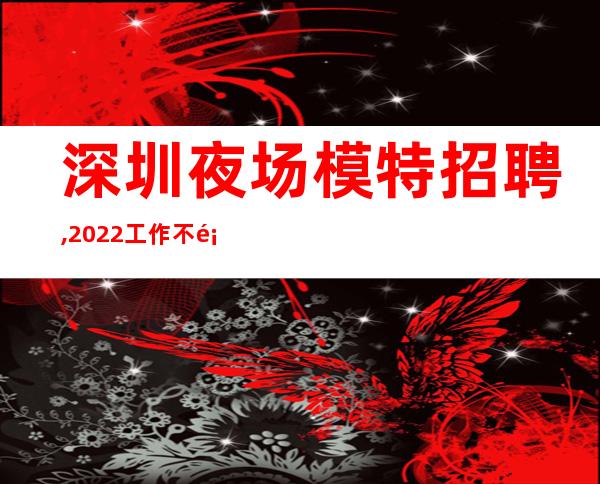 深圳夜场模特招聘,2022工作不顺心想跳槽的联系我
