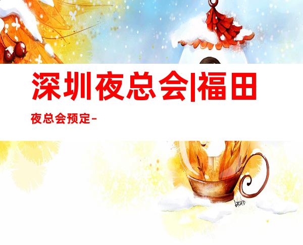 深圳夜总会|福田夜总会预定 – 深圳福田商务KTV