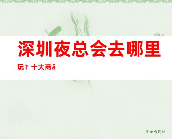 深圳夜总会去哪里玩？十大商务KTV排行榜给你答案