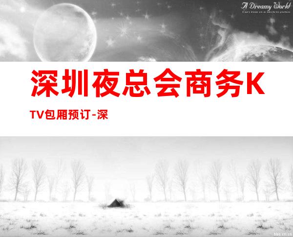 深圳夜总会商务KTV包厢预订-深圳五大KTV公司-前五有详细介绍