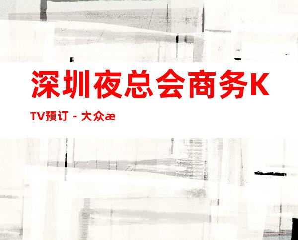 深圳夜总会商务KTV预订-大众消费-热门精选