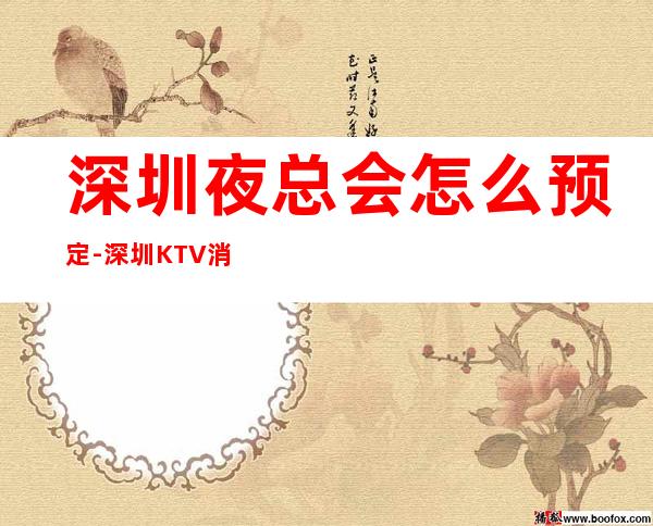 深圳夜总会怎么预定-深圳KTV消费预订-避免踩坑