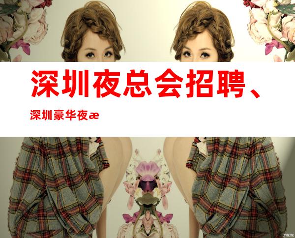 深圳夜总会招聘、深圳豪华夜总会客户素质高有、好上班25