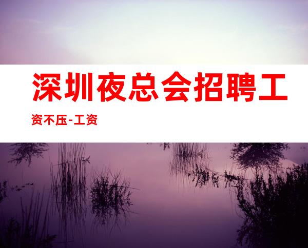 深圳夜总会招聘工资不压-工资管住宿