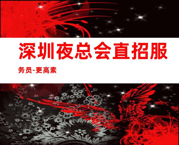 深圳夜总会直招服务员-更高素场起绿色健康正规