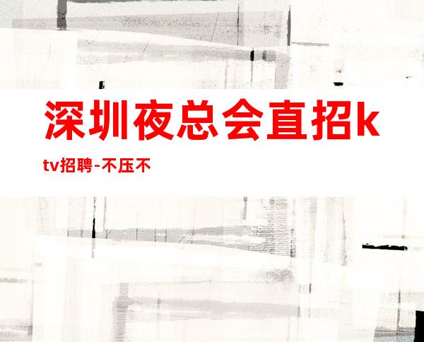 深圳夜总会直招ktv招聘-不压不扣场