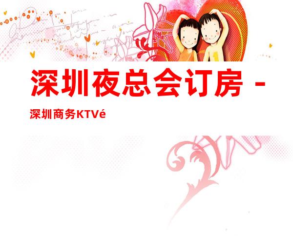 深圳夜总会订房-深圳商务KTV预定-深圳高档消费场所