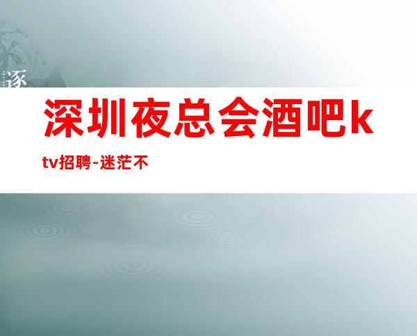 深圳夜总会酒吧ktv招聘-迷茫不如低头努力