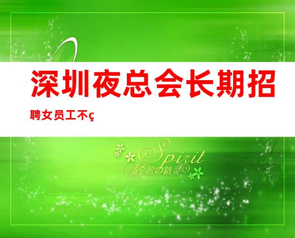 深圳夜总会长期招聘女员工不穿工服不收费