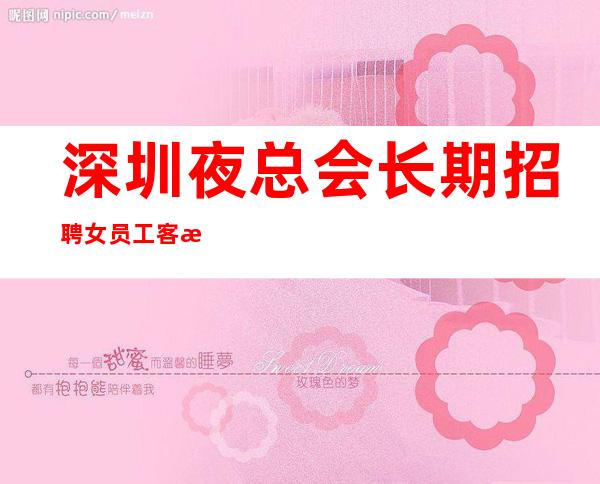 深圳夜总会长期招聘女员工客源稳定,生意好