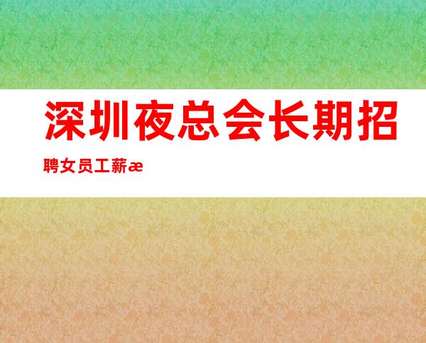 深圳夜总会长期招聘女员工薪水10起
