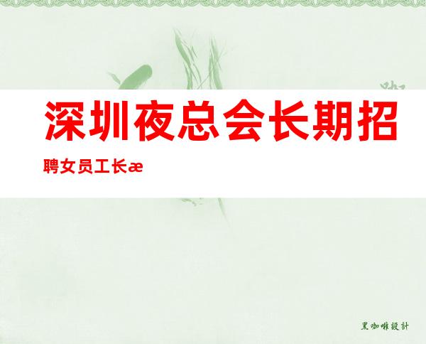 深圳夜总会长期招聘女员工长期提供住宿,无任务