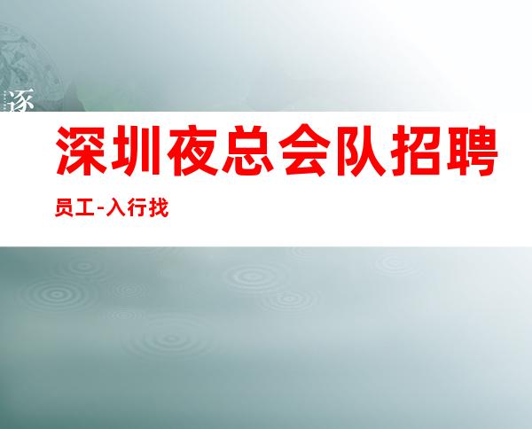 深圳夜总会队招聘员工-入行找我不用愁上班问题
