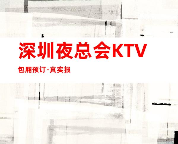 深圳夜总会KTV包厢预订-真实报价-精选推荐